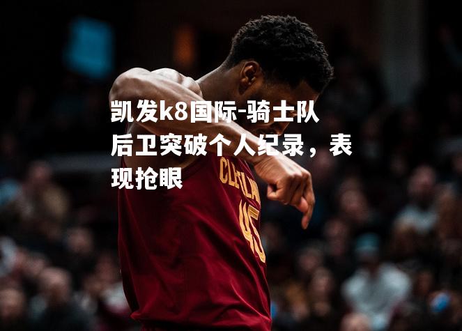 骑士队后卫突破个人纪录，表现抢眼
