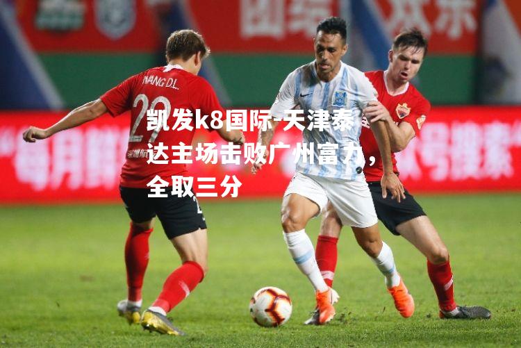 天津泰达主场击败广州富力，全取三分