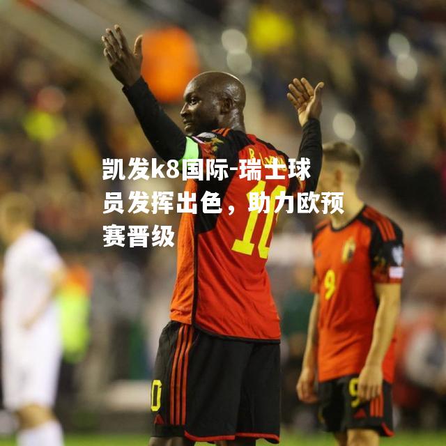 瑞士球员发挥出色，助力欧预赛晋级