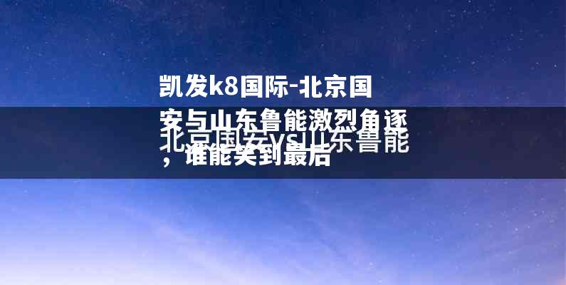 北京国安与山东鲁能激烈角逐，谁能笑到最后